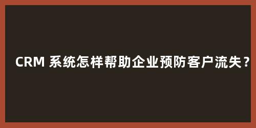 CRM 系统怎样帮助企业预防客户流失？